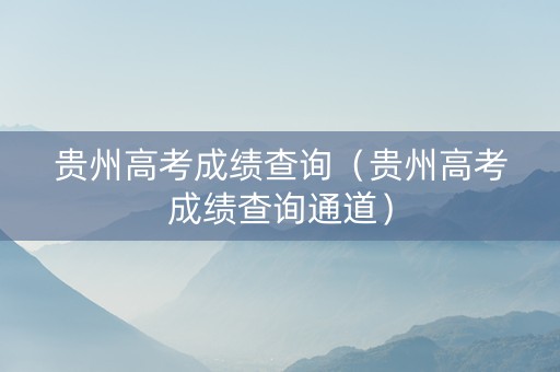 贵州高考成绩查询（贵州高考成绩查询通道）
