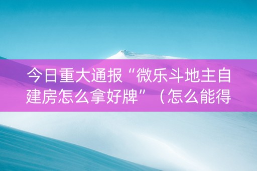 今日重大通报“微乐斗地主自建房怎么拿好牌”（怎么能得到好牌)