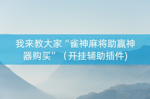 我来教大家“雀神麻将助赢神器购买”（开挂辅助插件)