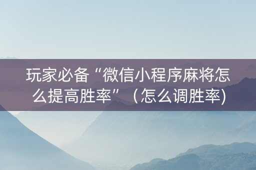 玩家必备“微信小程序麻将怎么提高胜率”（怎么调胜率)