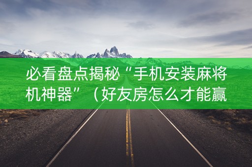 必看盘点揭秘“手机安装麻将机神器”（好友房怎么才能赢)