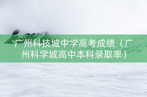 广州科技城中学高考成绩（广州科学城高中本科录取率）