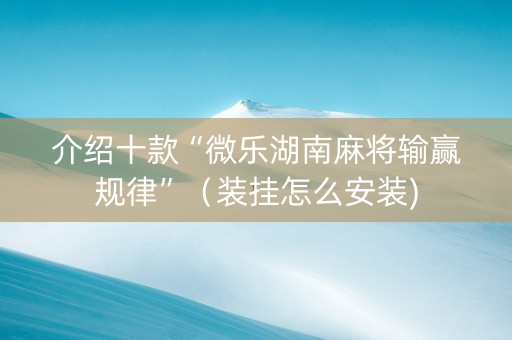 介绍十款“微乐湖南麻将输赢规律”（装挂怎么安装)