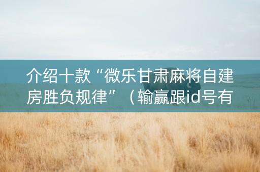 介绍十款“微乐甘肃麻将自建房胜负规律”（输赢跟id号有关系吗)