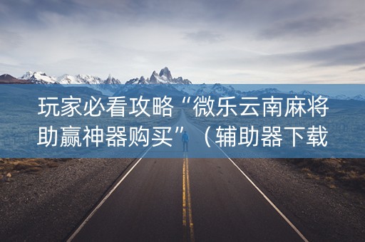 玩家必看攻略“微乐云南麻将助赢神器购买”（辅助器下载)