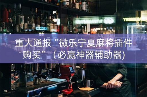 重大通报“微乐宁夏麻将插件购买”（必赢神器辅助器)