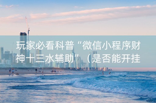 玩家必看科普“微信小程序财神十三水辅助”（是否能开挂)