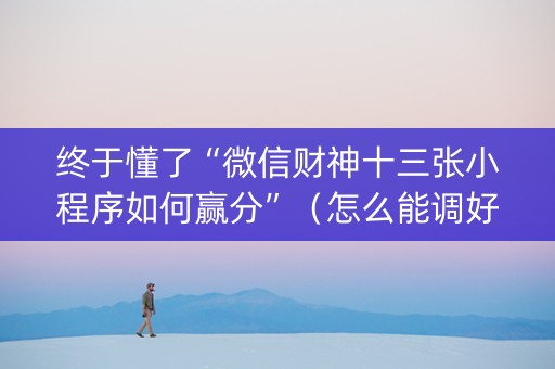 终于懂了“微信财神十三张小程序如何赢分”（怎么能调好牌)