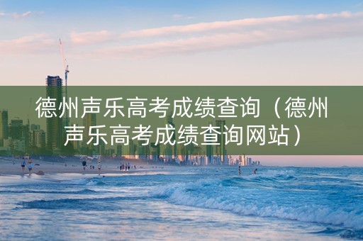 德州声乐高考成绩查询（德州声乐高考成绩查询网站）