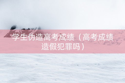 学生伪造高考成绩（高考成绩造假犯罪吗）