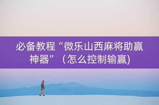 必备教程“微乐山西麻将助赢神器”（怎么控制输赢)