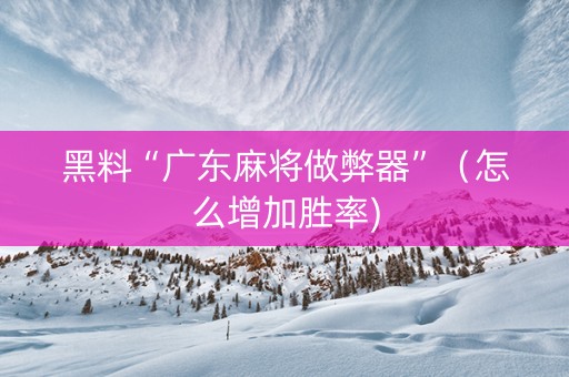 黑料“广东麻将做弊器”（怎么增加胜率)