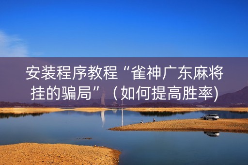 安装程序教程“雀神广东麻将挂的骗局”（如何提高胜率)