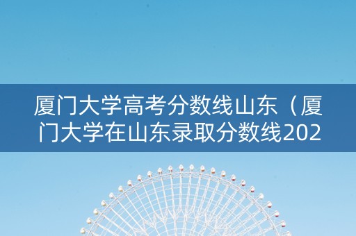 厦门大学高考分数线山东（厦门大学在山东录取分数线2020）