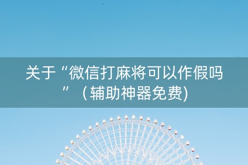 关于“微信打麻将可以作假吗”（辅助神器免费)
