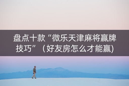 盘点十款“微乐天津麻将赢牌技巧”（好友房怎么才能赢)