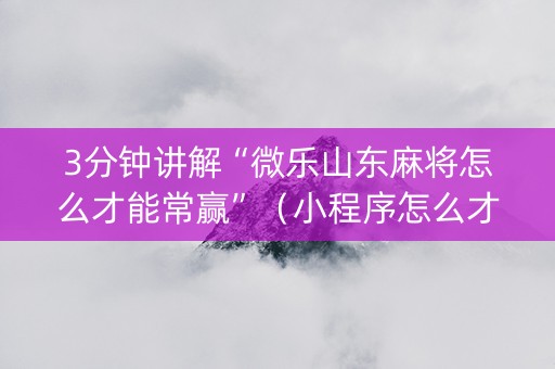 3分钟讲解“微乐山东麻将怎么才能常赢”（小程序怎么才会赢)