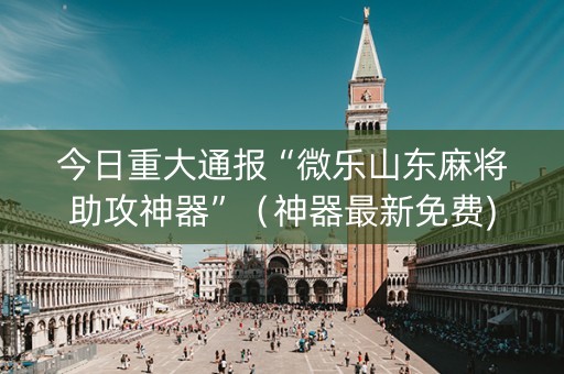 今日重大通报“微乐山东麻将助攻神器”（神器最新免费)