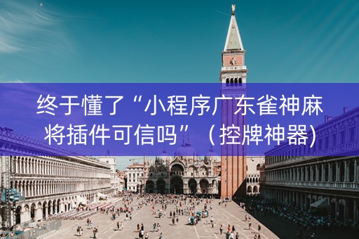 终于懂了“小程序广东雀神麻将插件可信吗”（控牌神器)