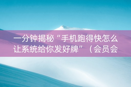 一分钟揭秘“手机跑得快怎么让系统给你发好牌”（会员会提高胜率吗)