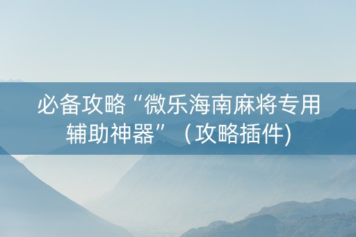 必备攻略“微乐海南麻将专用辅助神器”（攻略插件)