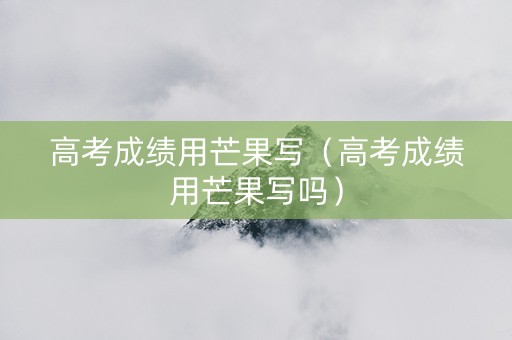 高考成绩用芒果写（高考成绩用芒果写吗）
