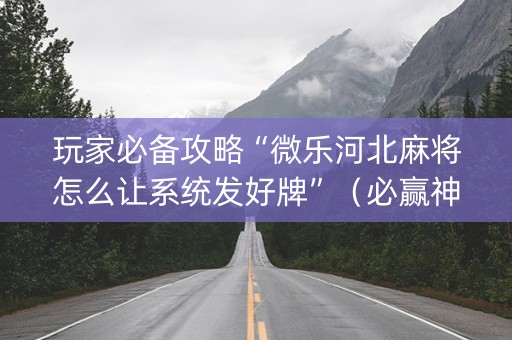 玩家必备攻略“微乐河北麻将怎么让系统发好牌”（必赢神器辅助器)