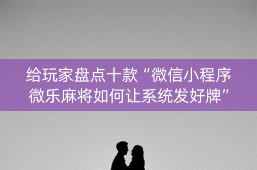 给玩家盘点十款“微信小程序微乐麻将如何让系统发好牌”（怎么能让牌好一点)