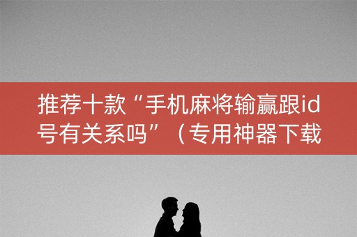 推荐十款“手机麻将输赢跟id号有关系吗”（专用神器下载)