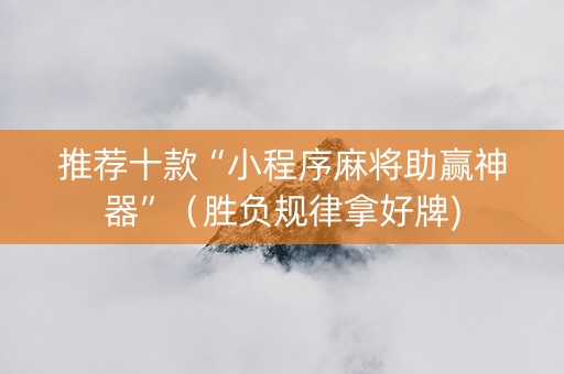推荐十款“小程序麻将助赢神器”（胜负规律拿好牌)