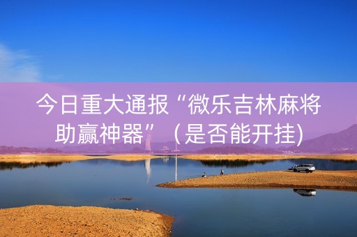 今日重大通报“微乐吉林麻将助赢神器”（是否能开挂)
