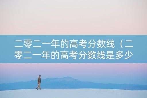 二零二一年的高考分数线（二零二一年的高考分数线是多少）