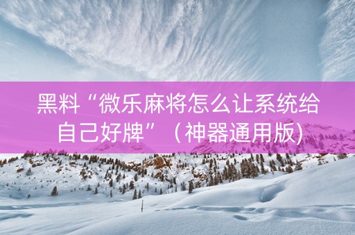 黑料“微乐麻将怎么让系统给自己好牌”（神器通用版)