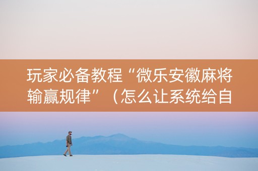 玩家必备教程“微乐安徽麻将输赢规律”（怎么让系统给自己好牌)