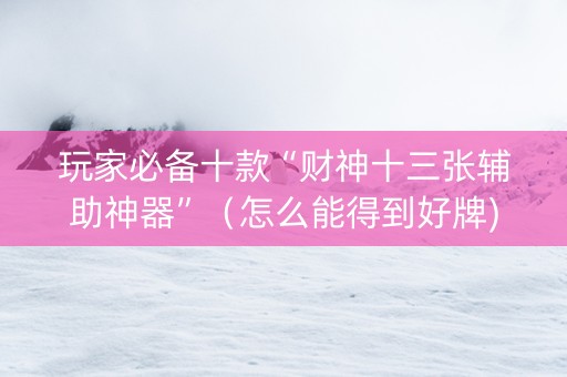 玩家必备十款“财神十三张辅助神器”（怎么能得到好牌)