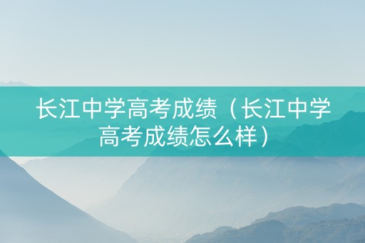 长江中学高考成绩（长江中学高考成绩怎么样）