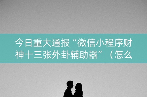 今日重大通报“微信小程序财神十三张外卦辅助器”（怎么能让牌好一点)