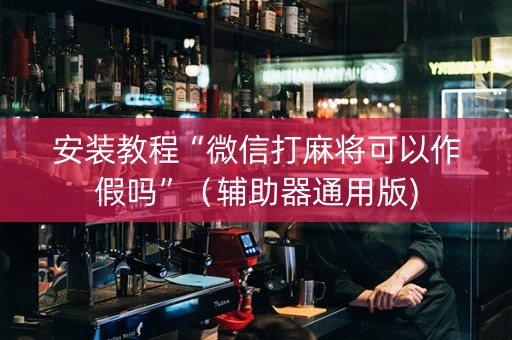 安装教程“微信打麻将可以作假吗”（辅助器通用版)