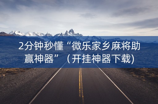 2分钟秒懂“微乐家乡麻将助赢神器”（开挂神器下载)