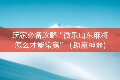 玩家必备攻略“微乐山东麻将怎么才能常赢”（助赢神器)