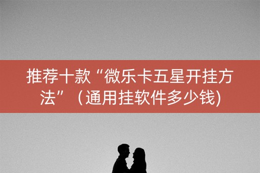 推荐十款“微乐卡五星开挂方法”（通用挂软件多少钱)