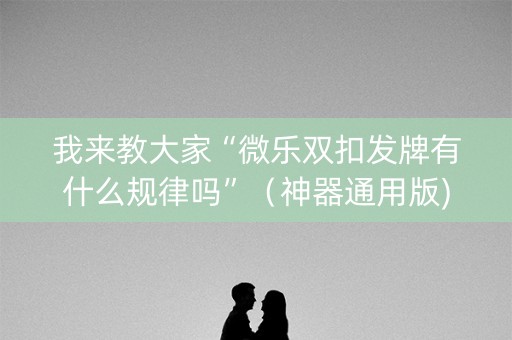 我来教大家“微乐双扣发牌有什么规律吗”（神器通用版)