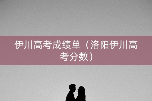 伊川高考成绩单（洛阳伊川高考分数）