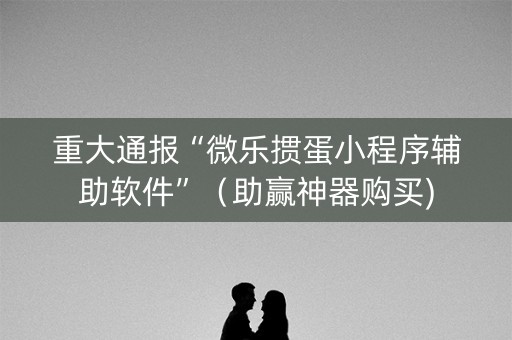 重大通报“微乐掼蛋小程序辅助软件”（助赢神器购买)