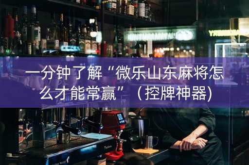 一分钟了解“微乐山东麻将怎么才能常赢”（控牌神器)