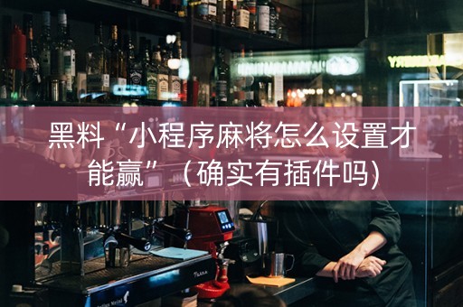 黑料“小程序麻将怎么设置才能赢”（确实有插件吗)