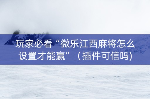 玩家必看“微乐江西麻将怎么设置才能赢”（插件可信吗)