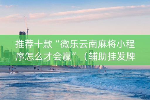 推荐十款“微乐云南麻将小程序怎么才会赢”（辅助挂发牌规律)