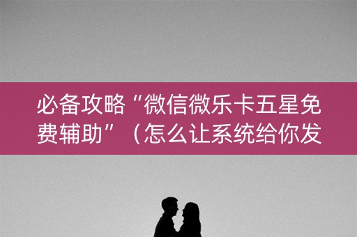 必备攻略“微信微乐卡五星免费辅助”（怎么让系统给你发好牌)