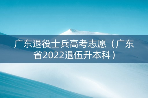 广东退役士兵高考志愿（广东省2022退伍升本科）